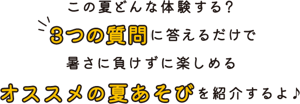 この夏どんな体験する？３つの質問に答えるだけで暑さに負けずに楽しめるオススメの夏あそびを紹介するよ♪